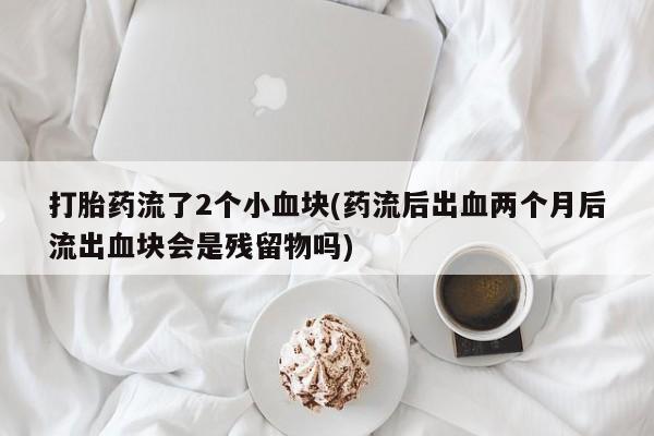 堕胎药在线付款打胎药流了2个小血块(药流后出血两个月后流出血块会是残留物吗)