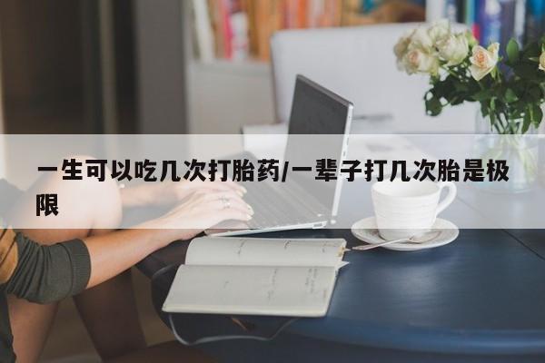 堕胎药在线付款一生可以吃几次打胎药/一辈子打几次胎是极限