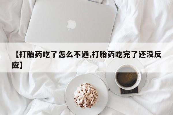 堕胎药在线付款【打胎药吃了怎么不通,打胎药吃完了还没反应】