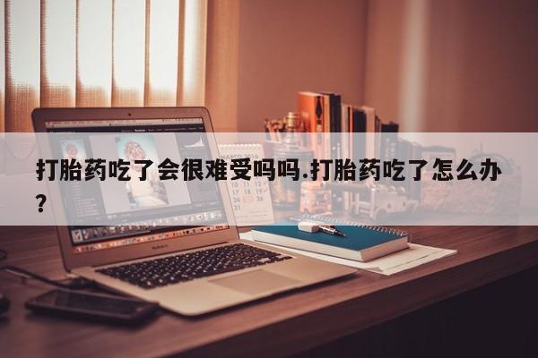 堕胎药在线付款打胎药吃了会很难受吗吗.打胎药吃了怎么办？