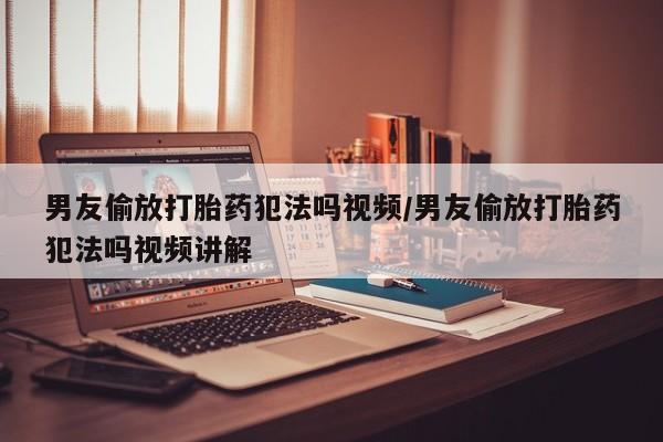 堕胎药在线付款男友偷放打胎药犯法吗视频/男友偷放打胎药犯法吗视频讲解