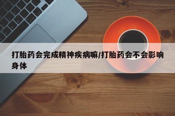 堕胎药在线付款打胎药会完成精神疾病嘛/打胎药会不会影响身体