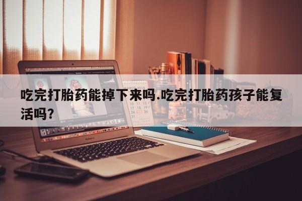 堕胎药在线付款吃完打胎药能掉下来吗.吃完打胎药孩子能复活吗？
