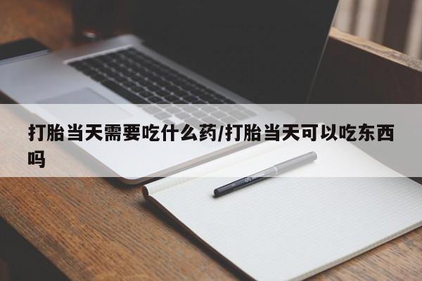 堕胎药在线付款打胎当天需要吃什么药/打胎当天可以吃东西吗
