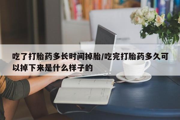 堕胎药在线付款吃了打胎药多长时间掉胎/吃完打胎药多久可以掉下来是什么样子的