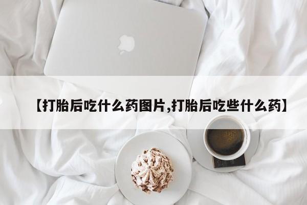 堕胎药在线付款【打胎后吃什么药图片,打胎后吃些什么药】