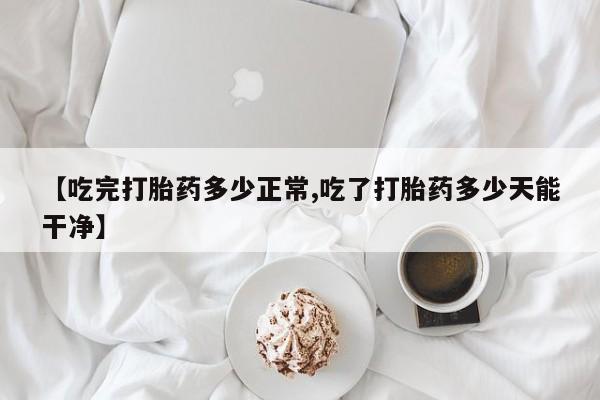 堕胎药在线付款【吃完打胎药多少正常,吃了打胎药多少天能干净】