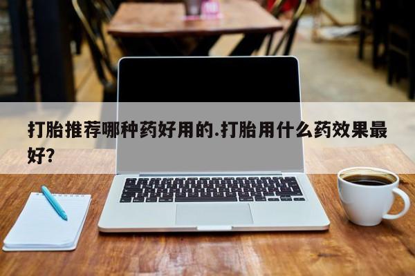 堕胎药在线付款打胎推荐哪种药好用的.打胎用什么药效果最好？
