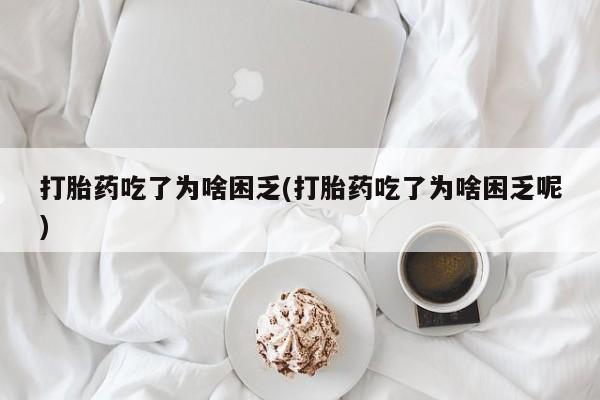 堕胎药在线付款打胎药吃了为啥困乏(打胎药吃了为啥困乏呢)