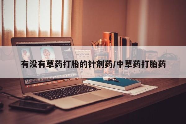 堕胎药在线付款有没有草药打胎的针剂药/中草药打胎药