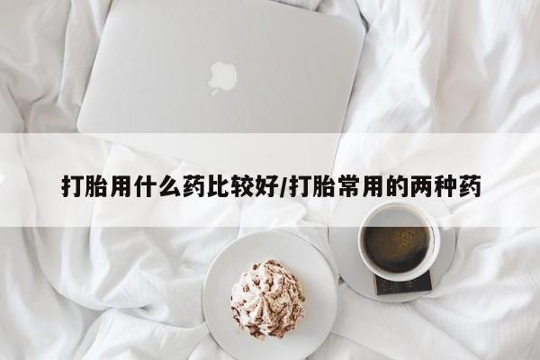 堕胎药在线付款打胎用什么药比较好/打胎常用的两种药