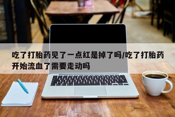 堕胎药在线付款吃了打胎药见了一点红是掉了吗/吃了打胎药开始流血了需要走动吗