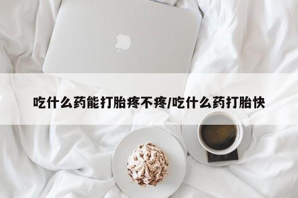 堕胎药在线付款吃什么药能打胎疼不疼/吃什么药打胎快
