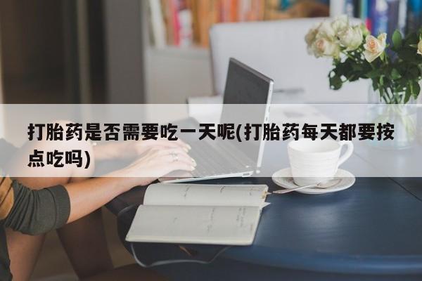 堕胎药在线付款打胎药是否需要吃一天呢(打胎药每天都要按点吃吗)