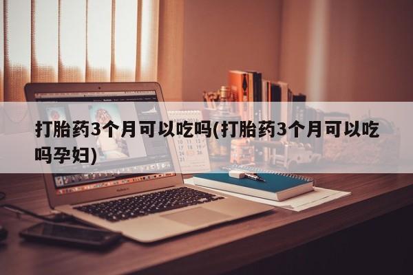 堕胎药在线付款打胎药3个月可以吃吗(打胎药3个月可以吃吗孕妇)