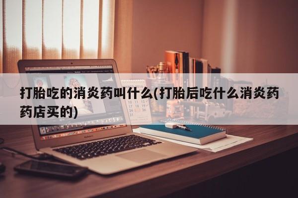 堕胎药在线付款打胎吃的消炎药叫什么(打胎后吃什么消炎药药店买的)