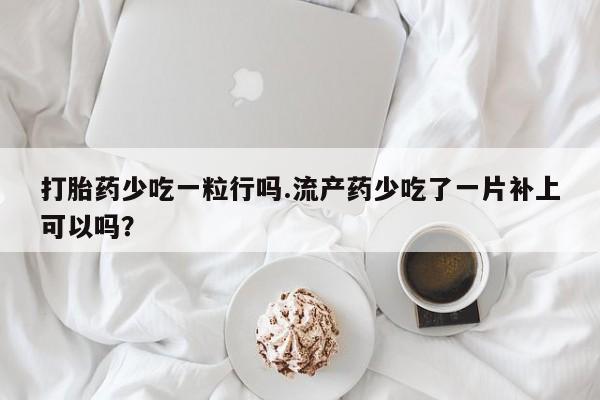 堕胎药在线付款打胎药少吃一粒行吗.流产药少吃了一片补上可以吗？