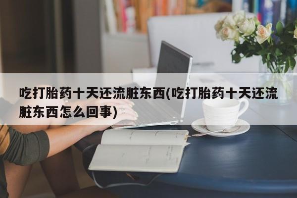 堕胎药在线付款吃打胎药十天还流脏东西(吃打胎药十天还流脏东西怎么回事)