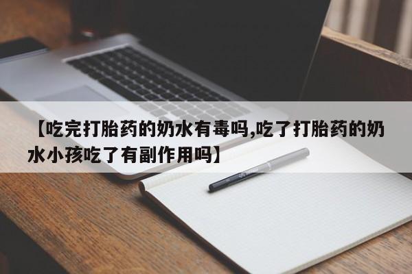 堕胎药在线付款【吃完打胎药的奶水有毒吗,吃了打胎药的奶水小孩吃了有副作用吗】