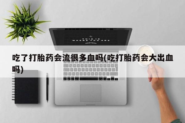 堕胎药在线付款吃了打胎药会流很多血吗(吃打胎药会大出血吗)