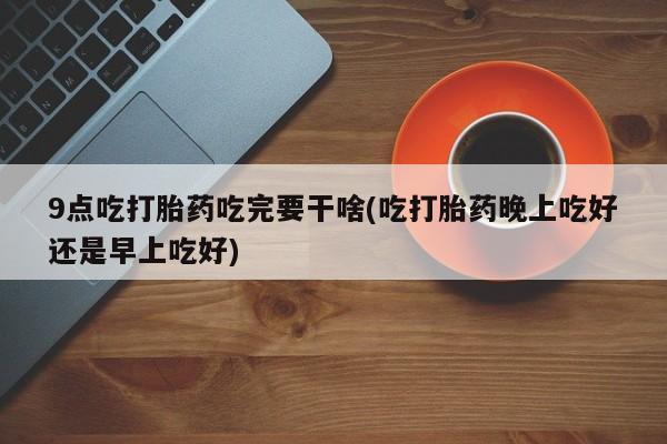 堕胎药在线付款9点吃打胎药吃完要干啥(吃打胎药晚上吃好还是早上吃好)