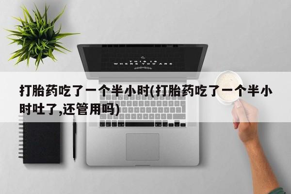 堕胎药在线付款打胎药吃了一个半小时(打胎药吃了一个半小时吐了,还管用吗)