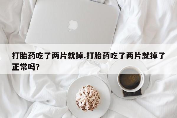 堕胎药在线付款打胎药吃了两片就掉.打胎药吃了两片就掉了正常吗？