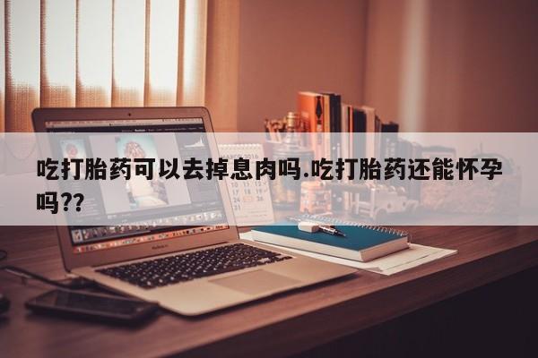 堕胎药在线付款吃打胎药可以去掉息肉吗.吃打胎药还能怀孕吗?？