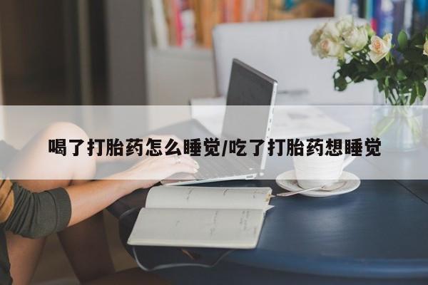 堕胎药在线付款喝了打胎药怎么睡觉/吃了打胎药想睡觉