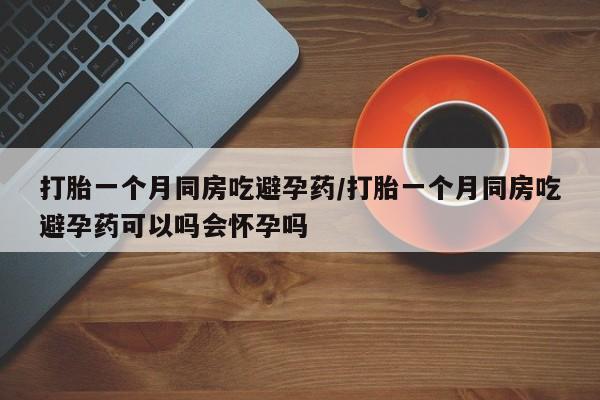 堕胎药在线付款打胎一个月同房吃避孕药/打胎一个月同房吃避孕药可以吗会怀孕吗