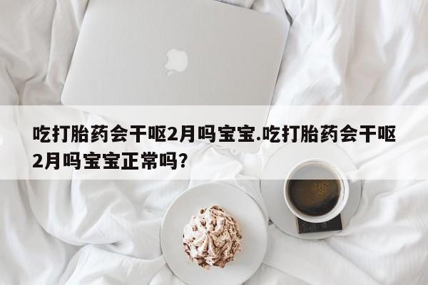 堕胎药在线付款吃打胎药会干呕2月吗宝宝.吃打胎药会干呕2月吗宝宝正常吗？