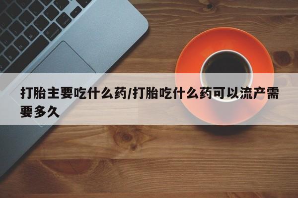 堕胎药在线付款打胎主要吃什么药/打胎吃什么药可以流产需要多久