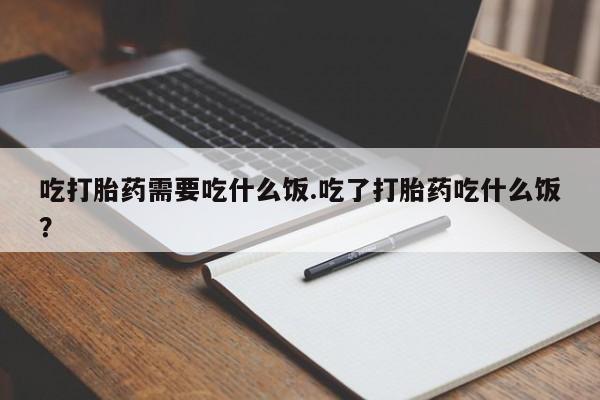 堕胎药在线付款吃打胎药需要吃什么饭.吃了打胎药吃什么饭？