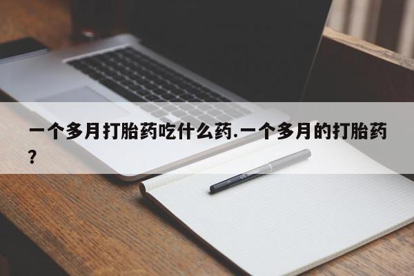 堕胎药在线付款一个多月打胎药吃什么药.一个多月的打胎药？