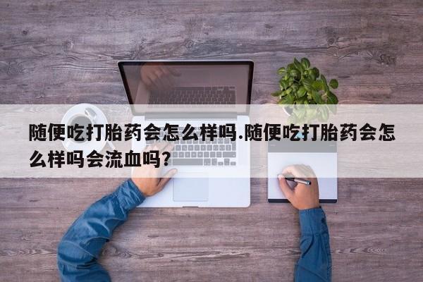 堕胎药在线付款随便吃打胎药会怎么样吗.随便吃打胎药会怎么样吗会流血吗？