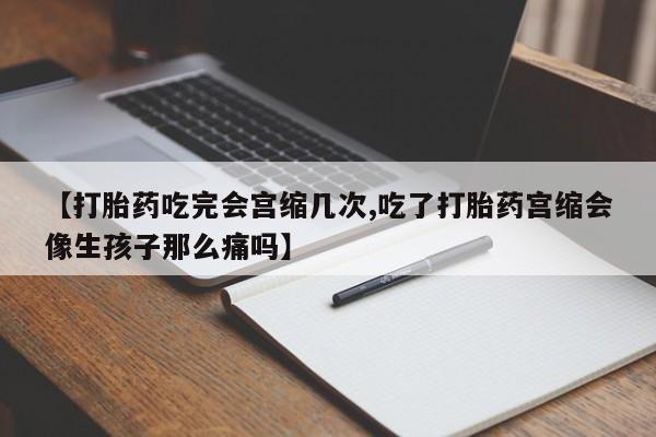 堕胎药在线付款【打胎药吃完会宫缩几次,吃了打胎药宫缩会像生孩子那么痛吗】