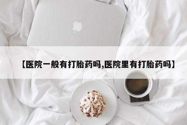 堕胎药在线付款【医院一般有打胎药吗,医院里有打胎药吗】