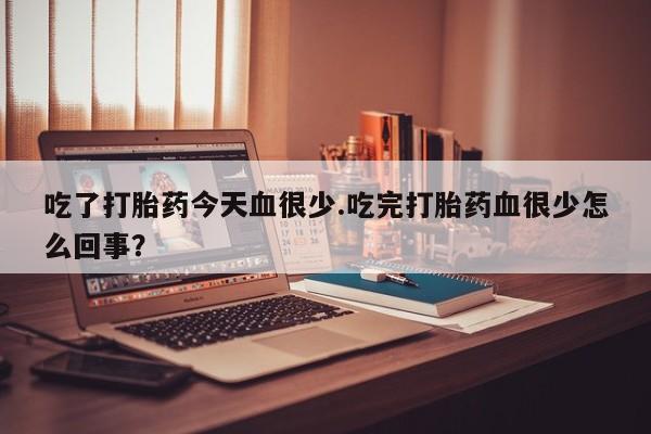 堕胎药在线付款吃了打胎药今天血很少.吃完打胎药血很少怎么回事？