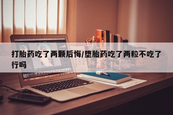 堕胎药在线付款打胎药吃了两颗后悔/堕胎药吃了两粒不吃了行吗