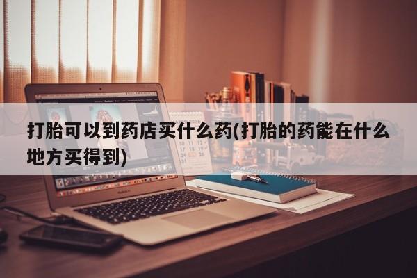 堕胎药在线付款打胎可以到药店买什么药(打胎的药能在什么地方买得到)