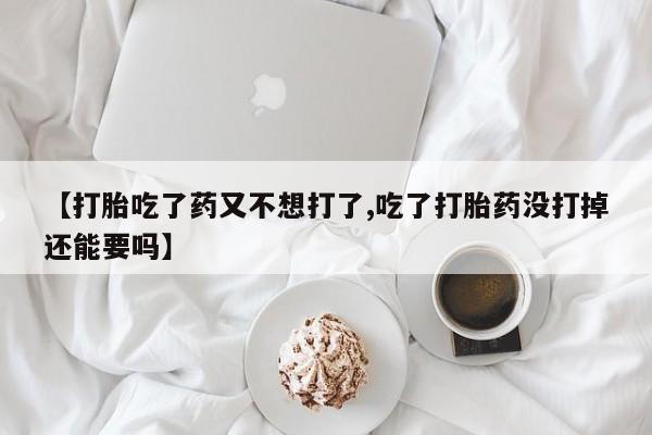 堕胎药在线付款【打胎吃了药又不想打了,吃了打胎药没打掉还能要吗】
