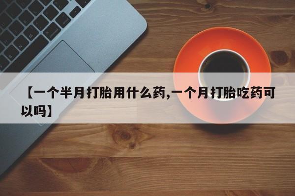堕胎药在线付款【一个半月打胎用什么药,一个月打胎吃药可以吗】