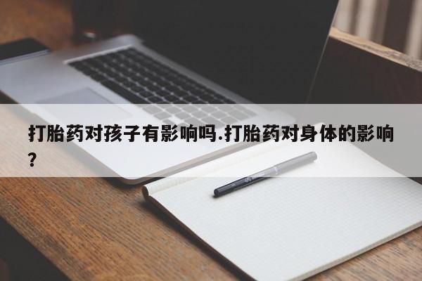 堕胎药在线付款打胎药对孩子有影响吗.打胎药对身体的影响？