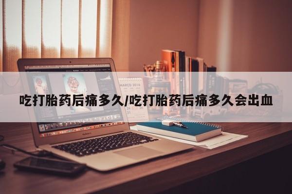 堕胎药在线付款吃打胎药后痛多久/吃打胎药后痛多久会出血